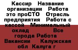 Кассир › Название организации ­ Работа-это проСТО › Отрасль предприятия ­ Работа с кассой › Минимальный оклад ­ 22 000 - Все города Работа » Вакансии   . Калужская обл.,Калуга г.